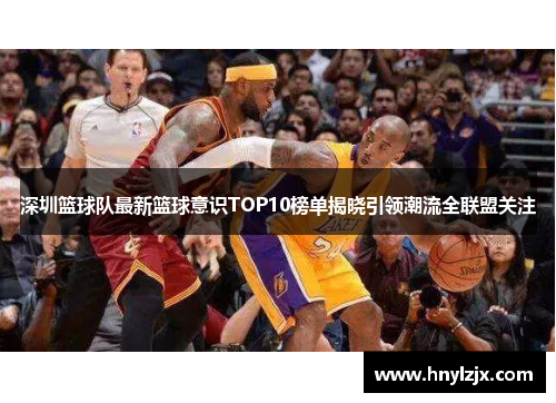 深圳篮球队最新篮球意识TOP10榜单揭晓引领潮流全联盟关注