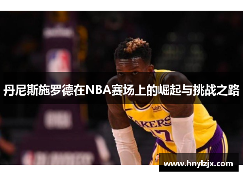 丹尼斯施罗德在NBA赛场上的崛起与挑战之路
