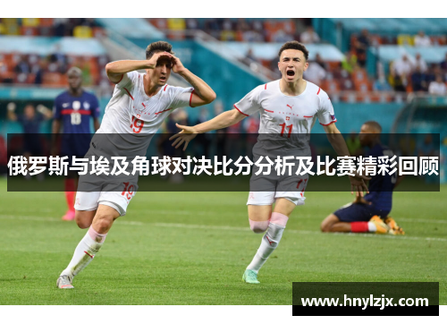 俄罗斯与埃及角球对决比分分析及比赛精彩回顾