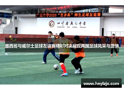 墨西哥与威尔士足球友谊赛精彩对决展现两国足球风采与激情