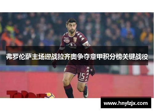 弗罗伦萨主场迎战拉齐奥争夺意甲积分榜关键战役