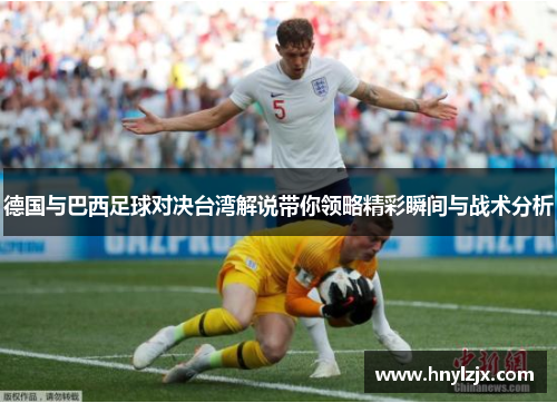 德国与巴西足球对决台湾解说带你领略精彩瞬间与战术分析
