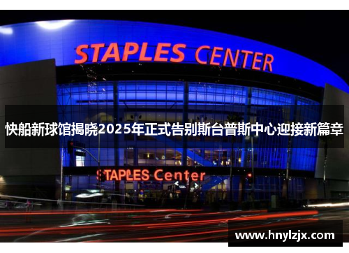 快船新球馆揭晓2025年正式告别斯台普斯中心迎接新篇章
