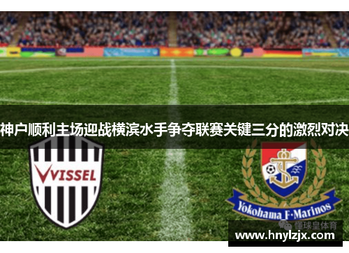 神户顺利主场迎战横滨水手争夺联赛关键三分的激烈对决